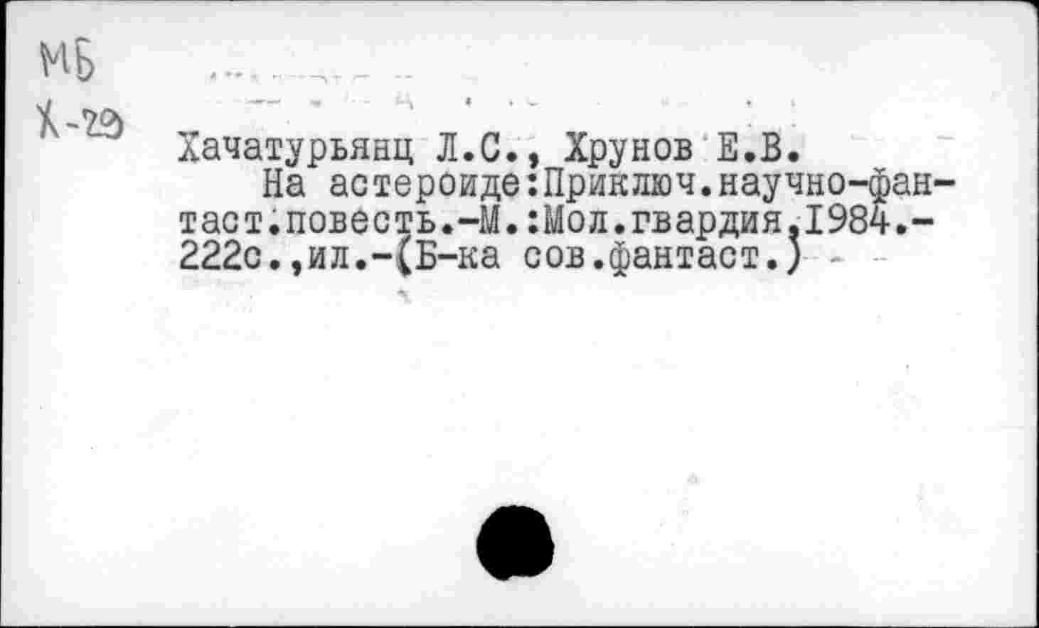 ﻿МБ ....	..
лачатурьянц Л.С., Хрунов Е.В.
На астероиде:Приключ.научно-фан-тает.повесть.-М.:Мол.гвардия.1984.-222с.,ил.-(Б-ка сов.фантаст.) -